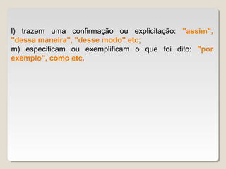 l) trazem uma confirmação ou explicitação: "assim",
"dessa maneira", "desse modo" etc;
m) especificam ou exemplificam o que foi dito: "por
exemplo", como etc.
 
