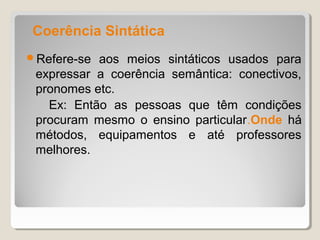 Coerência Sintática
Refere-se aos meios sintáticos usados para
 expressar a coerência semântica: conectivos,
 pronomes etc.
   Ex: Então as pessoas que têm condições
 procuram mesmo o ensino particular.Onde há
 métodos, equipamentos e até professores
 melhores.
 