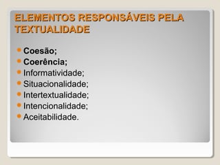 ELEMENTOS RESPONSÁVEIS PELA
TEXTUALIDADE

Coesão;
Coerência;
Informatividade;
Situacionalidade;
Intertextualidade;
Intencionalidade;
Aceitabilidade.
 