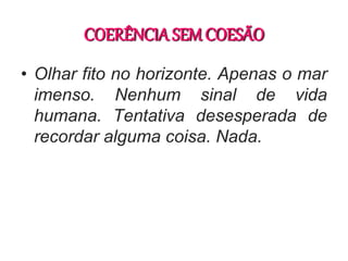 COERÊNCIA SEM COESÃO
• Olhar fito no horizonte. Apenas o mar
imenso. Nenhum sinal de vida
humana. Tentativa desesperada de
recordar alguma coisa. Nada.
 