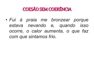 COESÃO SEM COERÊNCIA
• Fui à praia me bronzear porque
estava nevando e, quando isso
ocorre, o calor aumenta, o que faz
com que sintamos frio.
 