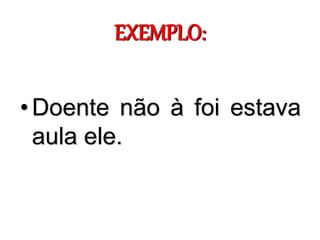 EXEMPLO:
•Doente não à foi estava
aula ele.
 