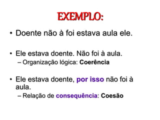 EXEMPLO:
• Doente não à foi estava aula ele.
• Ele estava doente. Não foi à aula.
– Organização lógica: Coerência
• Ele estava doente, por isso não foi à
aula.
– Relação de consequência: Coesão
 