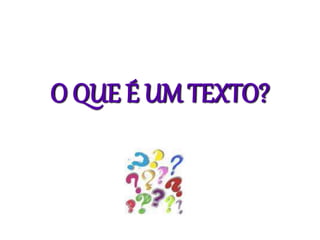 O QUE É UM TEXTO?
 