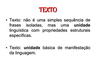 TEXTO
• Texto: não é uma simples sequência de
frases isoladas, mas uma unidade
linguística com propriedades estruturais
específicas.
• Texto: unidade básica de manifestação
da linguagem.
 