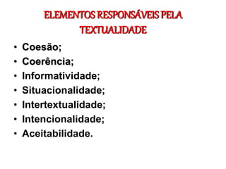 ELEMENTOS RESPONSÁVEIS PELA
TEXTUALIDADE
• Coesão;
• Coerência;
• Informatividade;
• Situacionalidade;
• Intertextualidade;
• Intencionalidade;
• Aceitabilidade.
 