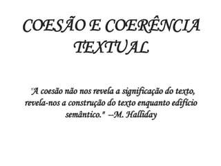 COESÃO E COERÊNCIA
TEXTUAL
"A coesão não nos revela a significação do texto,
revela-nos a construção do texto enquanto edifício
semântico." --M. Halliday
 