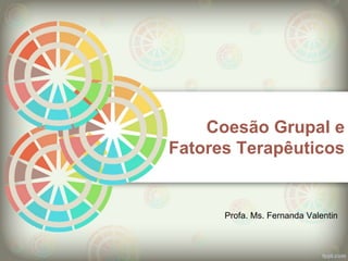 Coesão Grupal e
Fatores Terapêuticos
Profa. Ms. Fernanda Valentin
 