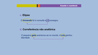 Coesão e coerência

c. Elipse
O Armando foi à consulta e [-] sossegou.

d. Correferência não anafórica
O pequeno gato aventurou-se no mundo. A cria ganhou
liberdade.

 