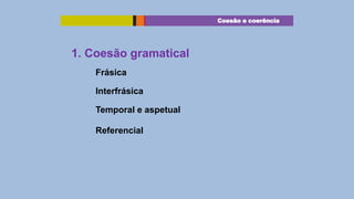 Coesão e coerência

1. Coesão gramatical
Frásica
Interfrásica
Temporal e aspetual
Referencial

 