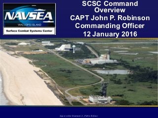 SCSC Command
Overview
CAPT John P. Robinson
Commanding Officer
12 January 2016
Approved for Statement A - Public Release
 