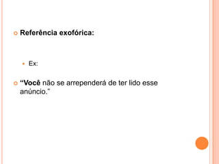  Referência exofórica:
 Ex:
 “Você não se arrependerá de ter lido esse
anúncio.”
 