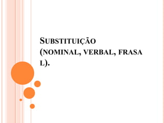 SUBSTITUIÇÃO
(NOMINAL, VERBAL, FRASA
L).
 