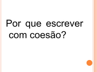 Por que escrever
com coesão?
 