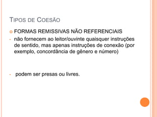 TIPOS DE COESÃO
 FORMAS REMISSIVAS NÃO REFERENCIAIS
• não fornecem ao leitor/ouvinte quaisquer instruções
de sentido, mas apenas instruções de conexão (por
exemplo, concordância de gênero e número)
• podem ser presas ou livres.
 