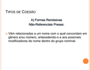 TIPOS DE COESÃO
 Vêm relacionadas a um nome com o qual concordam em
gênero e/ou número, antecedendo-o e aos possíveis
modificadores de nome dentro do grupo nominal.
 