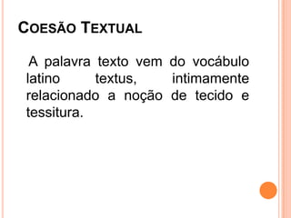 COESÃO TEXTUAL
A palavra texto vem do vocábulo
latino textus, intimamente
relacionado a noção de tecido e
tessitura.
 