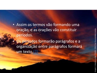 • Assim os termos vão formando uma
oração, e as orações vão constituir
períodos.
• Os períodos formarão parágrafos e a
organização entre parágrafos formará
um texto.(2)
Imagem:
A
dramatic
sunset
/
Fir0002
/
GNU
Free
Documentation
License
 