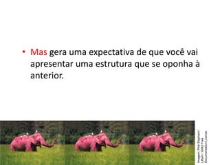 • Mas gera uma expectativa de que você vai
apresentar uma estrutura que se oponha à
anterior.
Imagem:
Pink
Elephant
/
Liftarn
/
GNU
Free
Documentation
License
 