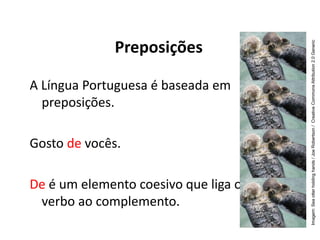Preposições
A Língua Portuguesa é baseada em
preposições.
Gosto de vocês.
De é um elemento coesivo que liga o
verbo ao complemento.
Imagem:
Sea
otter
holding
hands
/
Joe
Robertson
/
Creative
Commons
Attribution
2.0
Generic
 