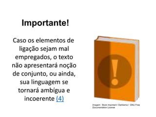 Importante!
Caso os elementos de
ligação sejam mal
empregados, o texto
não apresentará noção
de conjunto, ou ainda,
sua linguagem se
tornará ambígua e
incoerente (4)
Imagem : Book important / Darklama / GNU Free
Documentation License
 