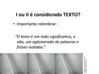I ou II é considerado TEXTO?
• Importante relembrar :
“O texto é um todo significativo, e
não, um aglomerado de palavras e
frases isoladas.”
Imagem:
Texto
em
um
livro/
Jesielt
/
Public
Domain
 