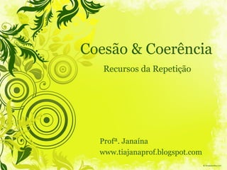 Coesão & Coerência 
Recursos da Repetição 
Profª. Janaína 
www.tiajanaprof.blogspot.com 
 