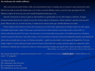 As enchentes de minha infância Sim, nossa casa era muito bonita, verde, com uma tamareira junto à varanda, mas eu invejava os que moravam do outro  lado da rua, onde as casas dão fundos para o rio. Como a casa dos Martins, como a casa dos Leão, que depois foi dos  Medeiros, depois de nossa tia, casa com varanda fresquinha dando para o rio. Quando começavam as chuvas a gente ia toda manhã lá no quintal deles ver até onde chegara a enchente. As águas  barrentas subiam primeiro até a altura da cerca dos fundos, depois às bananeiras, vinham subindo o quintal, entravam pelo  porão. Mais de uma vez, no meio da noite, o volume do rio cresceu tanto que a família defronte teve medo. Então vinham todos dormir em nossa casa. Isso para nós era uma festa, aquela faina de arrumar camas nas salas, aquela  intimidade improvisada e alegre. Parecia que as pessoas ficavam todas contentes, riam muito; como se fazia café e se  tomava café tarde da noite! E às vezes o rio atravessava a rua, entrava pelo nosso porão, e me lembro que nós, os meninos,  torcíamos para ele subir mais e mais. Sim, éramos a favor da enchente, ficávamos tristes de manhãzinha quando, mal saltando da  cama, íamos correndo para ver que o rio baixara um palmo – aquilo era uma traição, uma fraqueza do Itapemirim. Às vezes  chegava alguém a cavalo, dizia que lá, para cima do Castelo, tinha caído chuva muita, anunciava águas nas cabeceiras, então  dormíamos sonhando que a enchente ia outra vez crescer, queríamos sempre que aquela fosse a maior de todas as enchentes. BRAGA, Rubem.  Ai de ti ,  Copacabana . 3. ed. Rio de Janeiro: Editora do Autor, 1962. p. 157. Que função desempenha a expressão destacada no texto “... o volume do rio cresceu  TANTO QUE  a família defronte teve  medo.” (2º parágrafo) ( A) adição de ideias. (B) comparação entre dois fatos. ( C) consequência de um fato. (D) finalidade de um fato enunciado. 