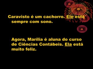 Caravisto é um cachorro. Ele está
 sempre com sono.



 Agora, Marília é aluna do curso
 de Ciências Contábeis. Ela está
 muito feliz.
 