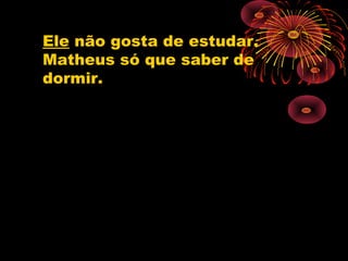 Ele não gosta de estudar.
Matheus só que saber de
dormir.
 