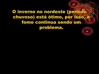 O inverno no nordeste (período
chuvoso) está ótimo, por isso, a
    fome continua sendo um
           problema.
 