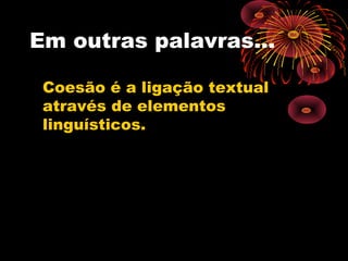 Em outras palavras...

 Coesão é a ligação textual
 através de elementos
 linguísticos.
 