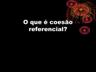 O que é coesão
 referencial?
 