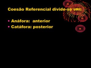 Coesão Referencial divide-se em:

• Anáfora: anterior
• Catáfora: posterior
 