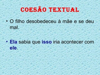 COESÃO TEXTUAL
• O filho desobedeceu à mãe e se deu
  mal.

• Ela sabia que isso iria acontecer com
  ele.
 
