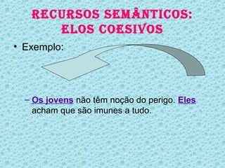 RECURSOS SEMÂNTICOS:
      ELOS COESIVOS
• Exemplo:




  – Os jovens não têm noção do perigo. Eles
    acham que são imunes a tudo.
 