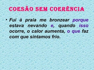 COESÃO SEM COERÊNCIA
• Fui à praia me bronzear porque
  estava nevando e, quando isso
  ocorre, o calor aumenta, o que faz
  com que sintamos frio.
 