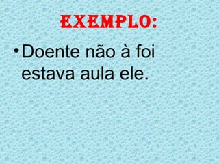 eXeMPLo:
• Doente não à foi
  estava aula ele.
 