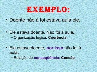eXeMPLo:
• Doente não à foi estava aula ele.

• Ele estava doente. Não foi à aula.
  – Organização lógica: Coerência

• Ele estava doente, por isso não foi à
  aula.
  – Relação de conseqüência: Coesão
 