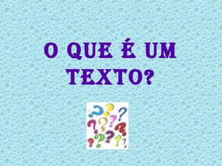 O QUE É UM
  TEXTO?
 
