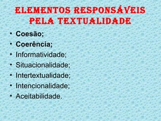 ELEMENTOS RESPONSÁVEIS
      PELA TEXTUALIDADE
•   Coesão;
•   Coerência;
•   Informatividade;
•   Situacionalidade;
•   Intertextualidade;
•   Intencionalidade;
•   Aceitabilidade.
 