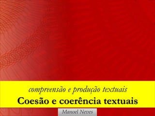 compreensão e produção textuais
Coesão e coerência textuais
            Manoel Neves
 