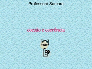 coesão e coerência
Professora Samara
 