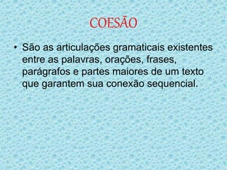 COESÃO
• São as articulações gramaticais existentes
entre as palavras, orações, frases,
parágrafos e partes maiores de um texto
que garantem sua conexão sequencial.
 