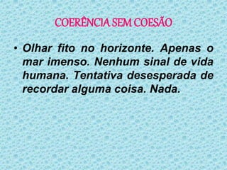 COERÊNCIA SEM COESÃO
• Olhar fito no horizonte. Apenas o
mar imenso. Nenhum sinal de vida
humana. Tentativa desesperada de
recordar alguma coisa. Nada.
 