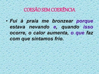 COESÃO SEM COERÊNCIA
• Fui à praia me bronzear porque
estava nevando e, quando isso
ocorre, o calor aumenta, o que faz
com que sintamos frio.
 