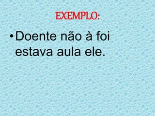 EXEMPLO:
•Doente não à foi
estava aula ele.
 