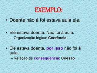 EXEMPLO:
• Doente não à foi estava aula ele.
• Ele estava doente. Não foi à aula.
– Organização lógica: Coerência
• Ele estava doente, por isso não foi à
aula.
– Relação de conseqüência: Coesão
 