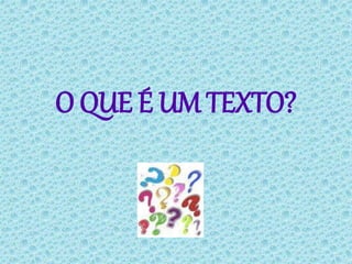 O QUE É UM TEXTO?
 