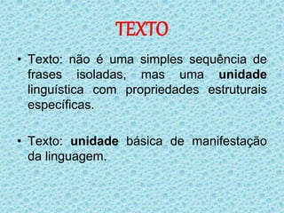TEXTO
• Texto: não é uma simples sequência de
frases isoladas, mas uma unidade
linguística com propriedades estruturais
específicas.
• Texto: unidade básica de manifestação
da linguagem.
 
